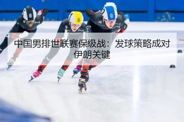 中国男排世联赛保级战：发球策略成对伊朗关键