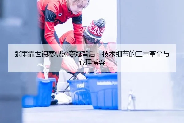 张雨霏世锦赛蝶泳夺冠背后：技术细节的三重革命与心理博弈