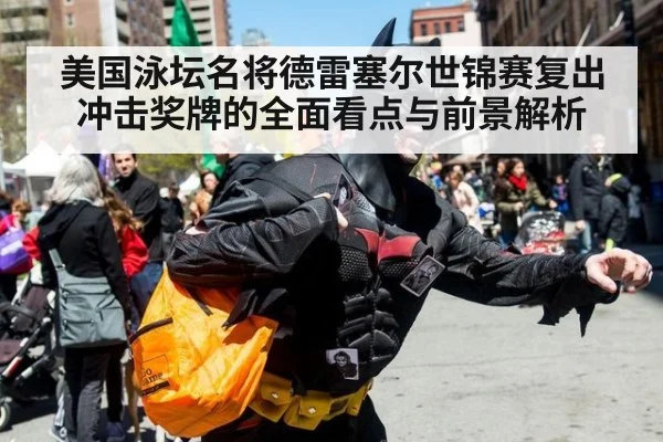 美国泳坛名将德雷塞尔世锦赛复出冲击奖牌的全面看点与前景解析