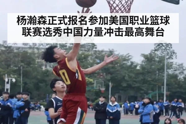 杨瀚森正式报名参加美国职业篮球联赛选秀中国力量冲击最高舞台