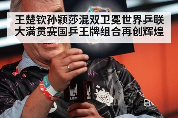 王楚钦孙颖莎混双卫冕世界乒联大满贯赛国乒王牌组合再创辉煌
